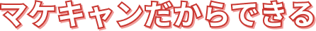 マケキャンだからできる