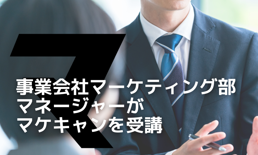 【事業会社マーケティング部マネージャーがマケキャンを受講！】予期せぬ異動で受講を決意。本質的な議論ができる組織へと変わるために