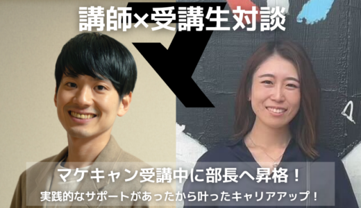 【卒業生×講師 対談インタビュー】マケキャン受講中に部長へ昇格！実践的なサポートがあったから叶ったキャリアアップ！