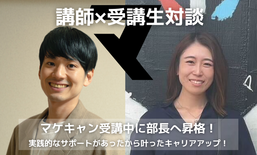 【卒業生×講師 対談インタビュー】マケキャン受講中に部長へ昇格！実践的なサポートがあったから叶ったキャリアアップ！