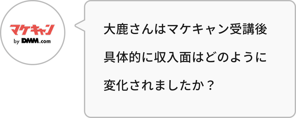 大鹿さんはマケキャン受講後具体的に収入面はどのように変化されましたか?