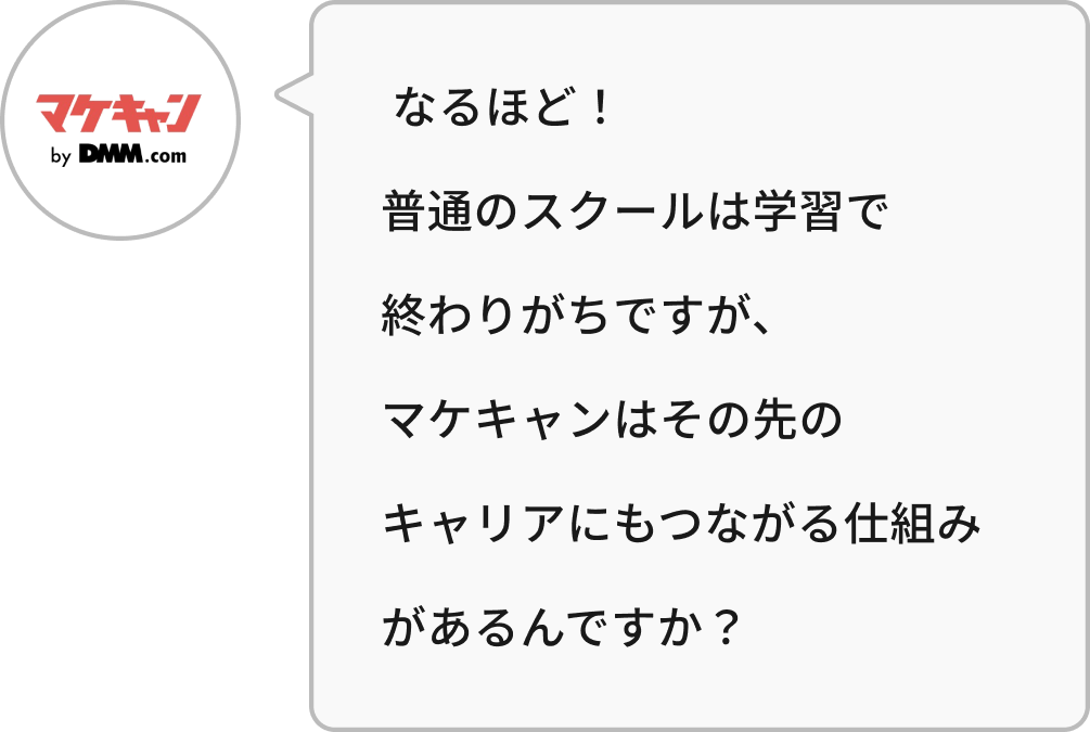 なるほど!普通のスクールは学習で
終わりがちですが、マケキャンはその先のキャリアにもつながる仕組みがあるんですか?